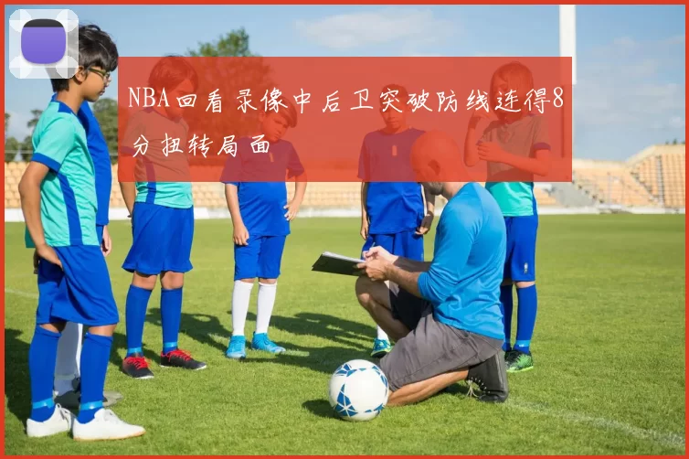 NBA回看录像中后卫突破防线连得8分扭转局面