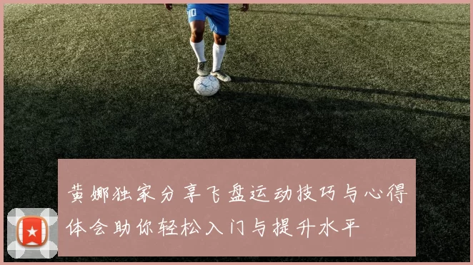 黄娜独家分享飞盘运动技巧与心得体会助你轻松入门与提升水平