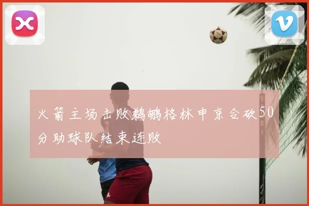 火箭主场击败鹈鹕格林申京合砍50分助球队结束连败