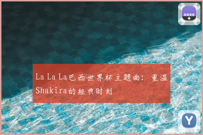 La La La巴西世界杯主题曲：重温Shakira的经典时刻
