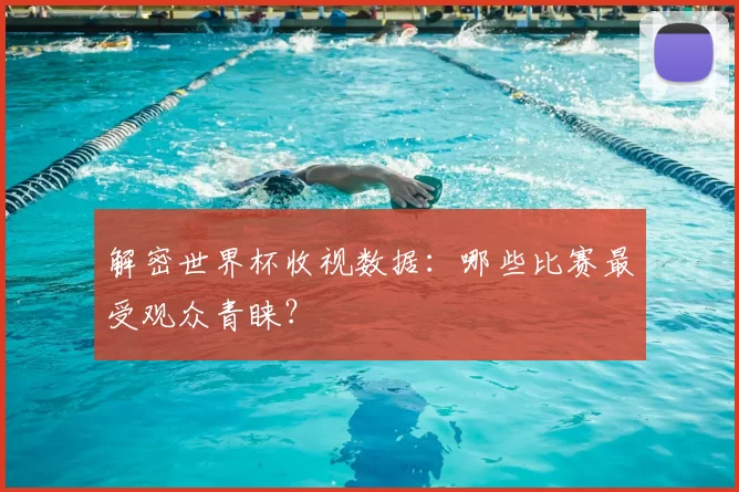 解密世界杯收视数据:哪些比赛最受观众青睐?