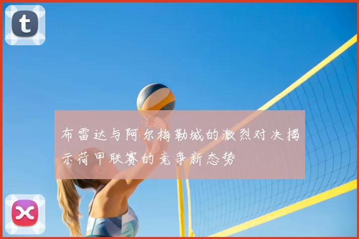 布雷达与阿尔梅勒城的激烈对决揭示荷甲联赛的竞争新态势