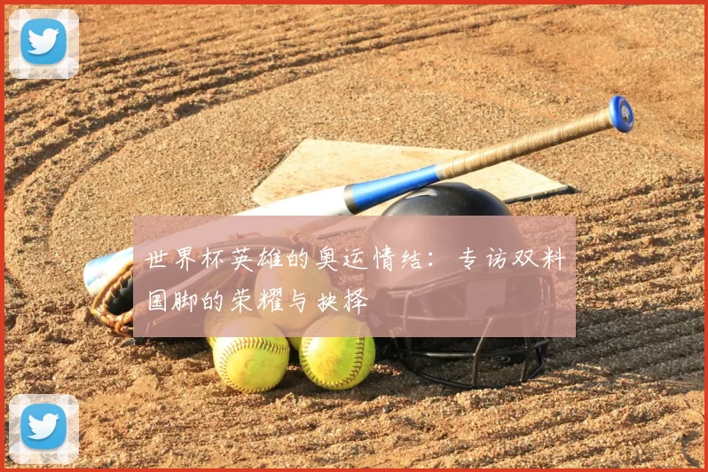 世界杯英雄的奥运情结：专访双料国脚的荣耀与抉择