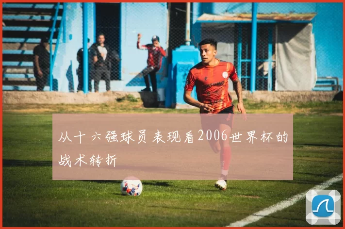 从十六强球员表现看2006世界杯的战术转折