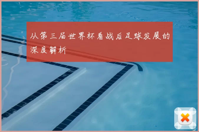 从第三届世界杯看战后足球发展的深度解析