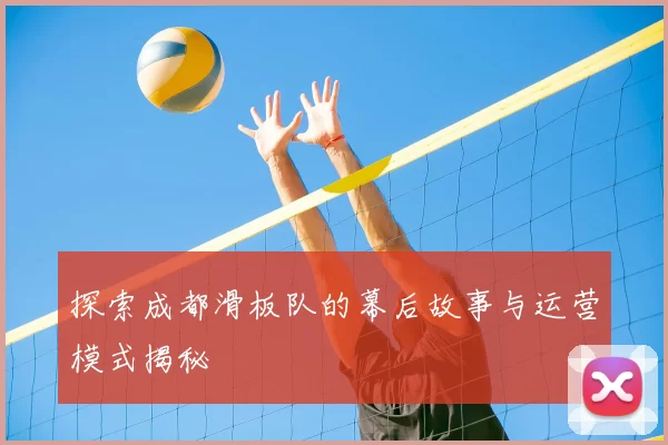 探索成都滑板队的幕后故事与运营模式揭秘