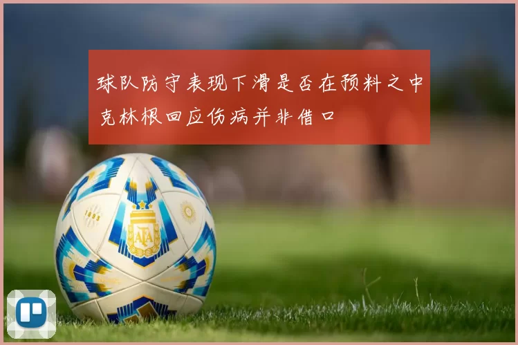 球队防守表现下滑是否在预料之中克林根回应伤病并非借口