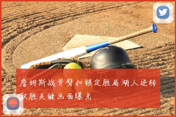 詹姆斯战斧劈扣锁定胜局湖人逆转取胜关键画面曝光