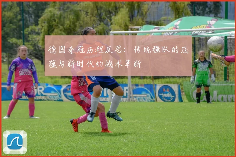 德国夺冠历程反思:传统强队的底蕴与新时代的战术革新