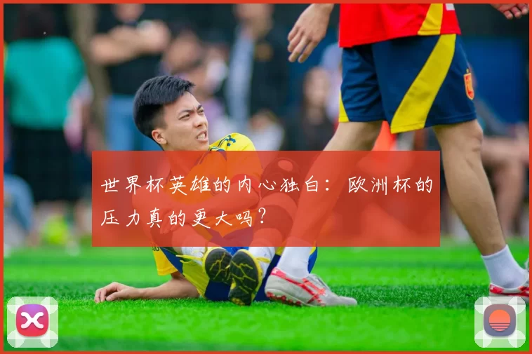 世界杯英雄的内心独白：欧洲杯的压力真的更大吗？