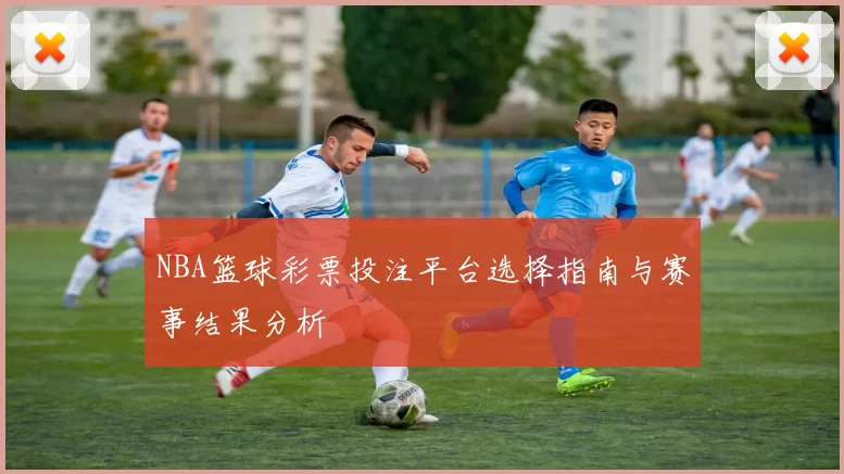 NBA篮球彩票投注平台选择指南与赛事结果分析