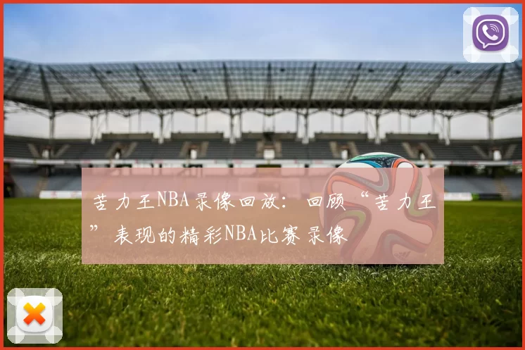 苦力王NBA录像回放:回顾“苦力王”表现的精彩NBA比赛录像