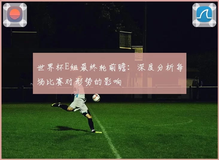 世界杯E组最终轮前瞻：深度分析每场比赛对形势的影响