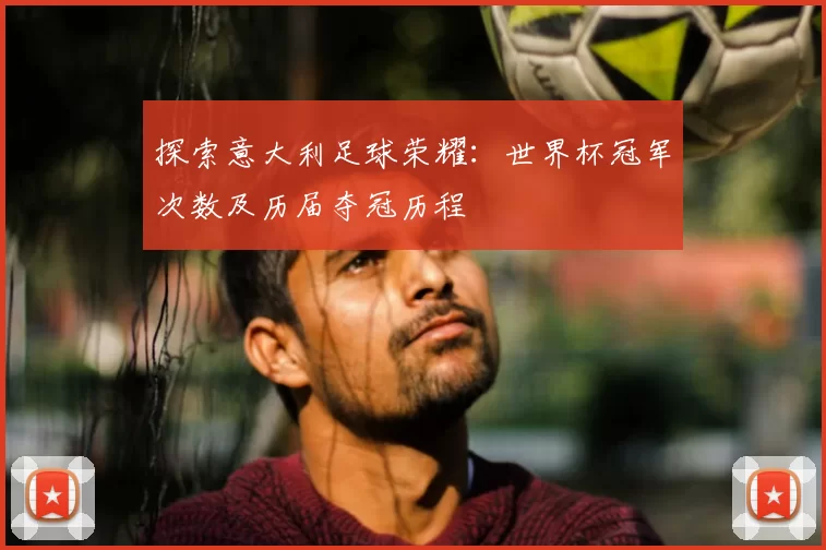 探索意大利足球荣耀:世界杯冠军次数及历届夺冠历程