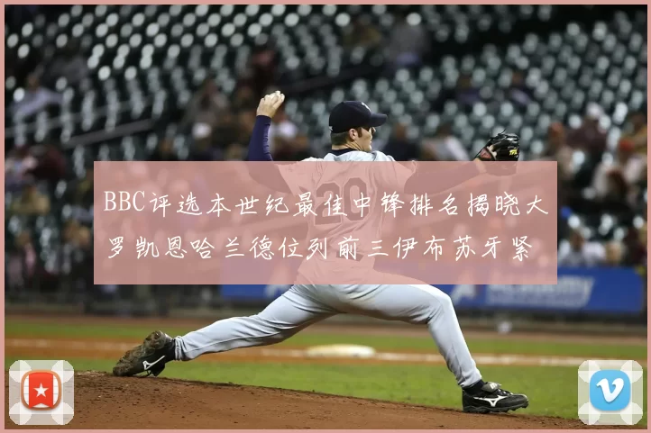 BBC评选本世纪最佳中锋排名揭晓大罗凯恩哈兰德位列前三伊布苏牙紧随其后