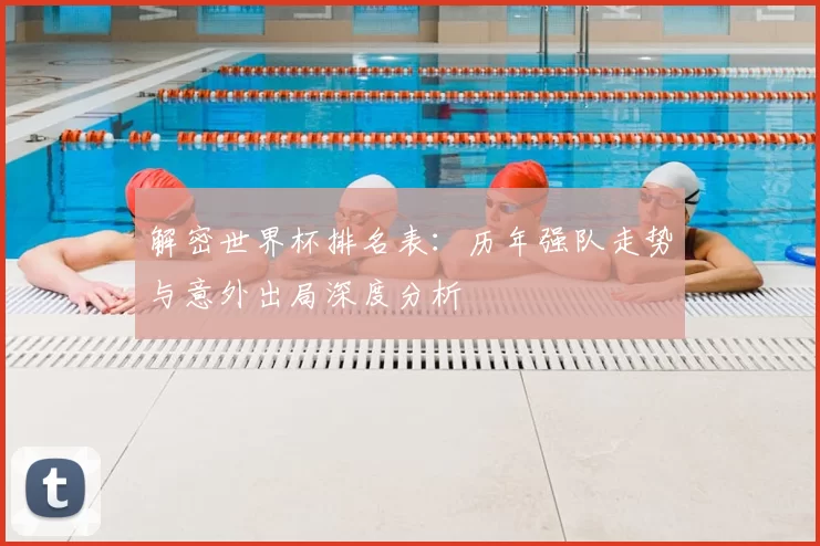 解密世界杯排名表:历年强队走势与意外出局深度分析
