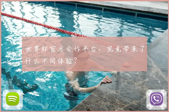 世界杯官方合作平台，究竟带来了什么不同体验？