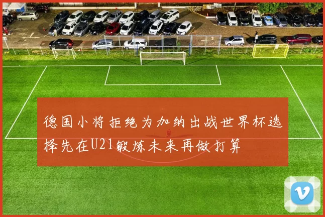 德国小将拒绝为加纳出战世界杯选择先在U21锻炼未来再做打算