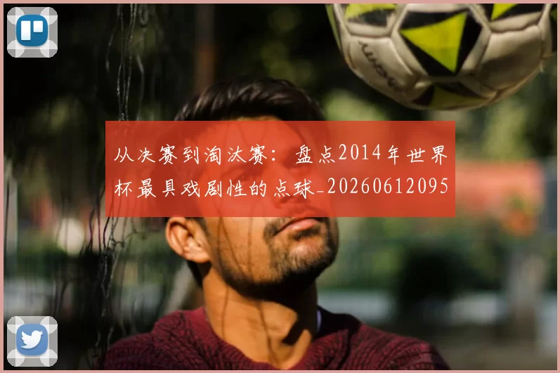 从决赛到淘汰赛：盘点2014年世界杯最具戏剧性的点球_20260612095039