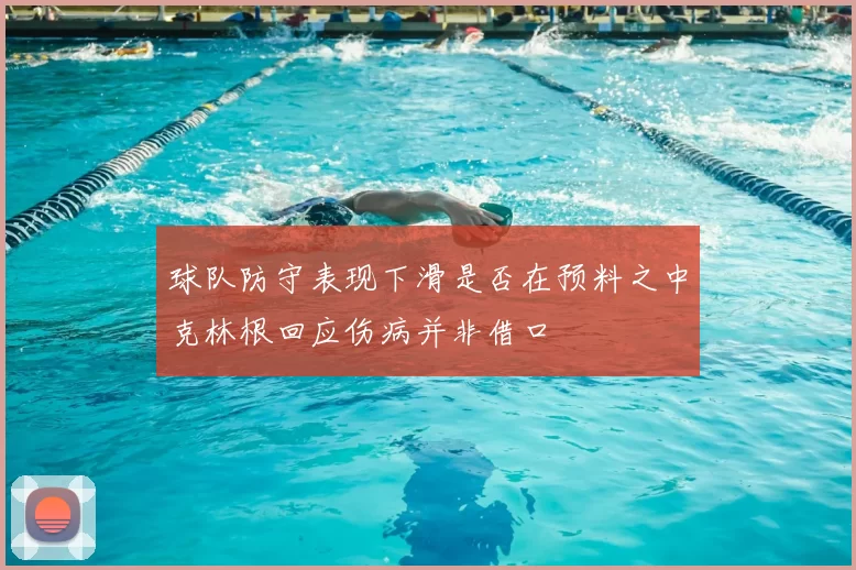 球队防守表现下滑是否在预料之中克林根回应伤病并非借口