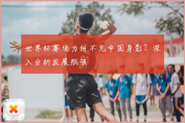世界杯赛场为何不见中国身影?深入分析发展瓶颈