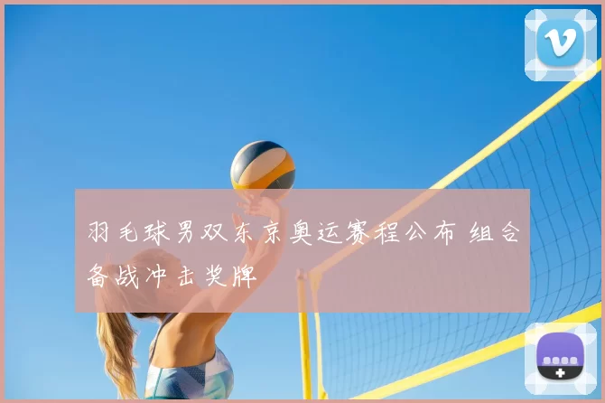 羽毛球男双东京奥运赛程公布 组合备战冲击奖牌
