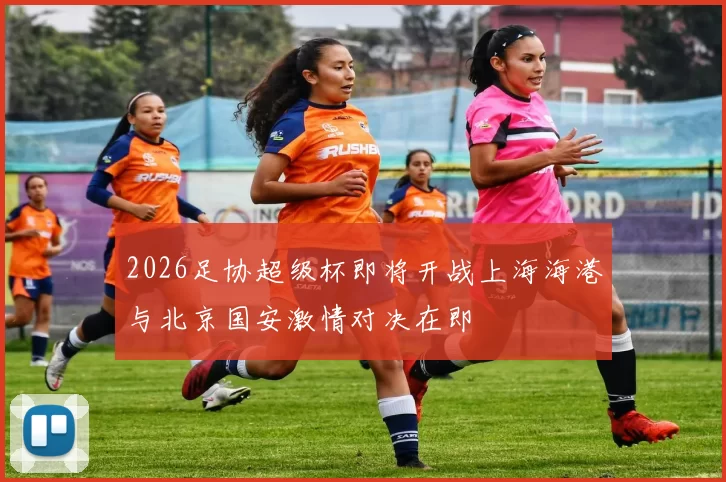 2026足协超级杯即将开战上海海港与北京国安激情对决在即