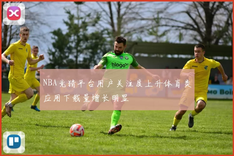 NBA竞猜平台用户关注度上升体育类应用下载量增长明显