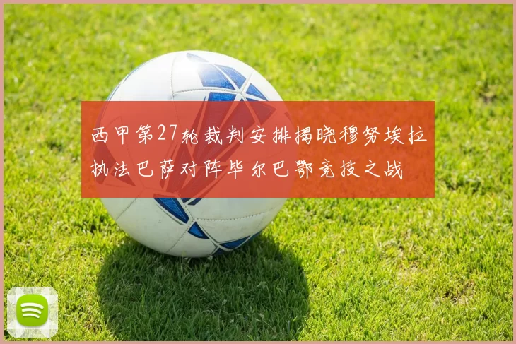 西甲第27轮裁判安排揭晓穆努埃拉执法巴萨对阵毕尔巴鄂竞技之战