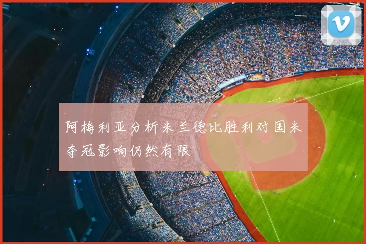 阿梅利亚分析米兰德比胜利对国米夺冠影响仍然有限