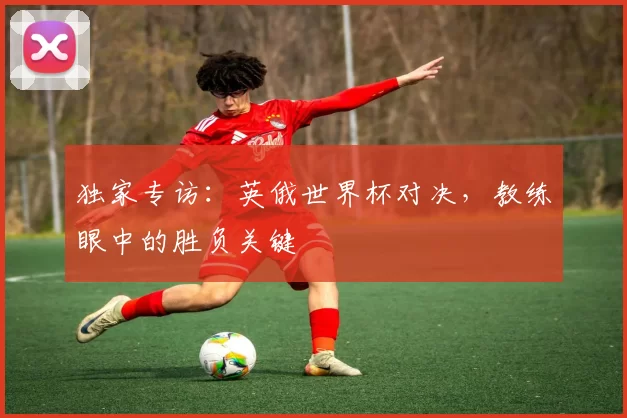 独家专访:英俄世界杯对决,教练眼中的胜负关键