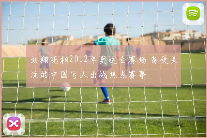 刘翔亮相2012年奥运会赛场 备受关注的中国飞人出战焦点赛事