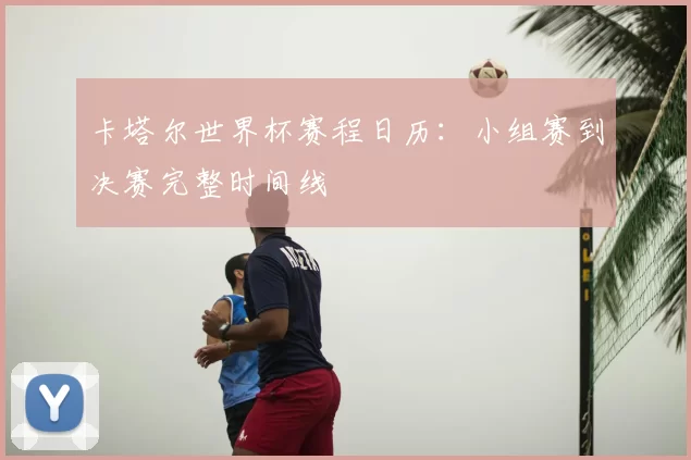 卡塔尔世界杯赛程日历:小组赛到决赛完整时间线