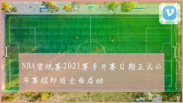 NBA常规赛2021赛季开赛日期正式公布赛程即将全面启动
