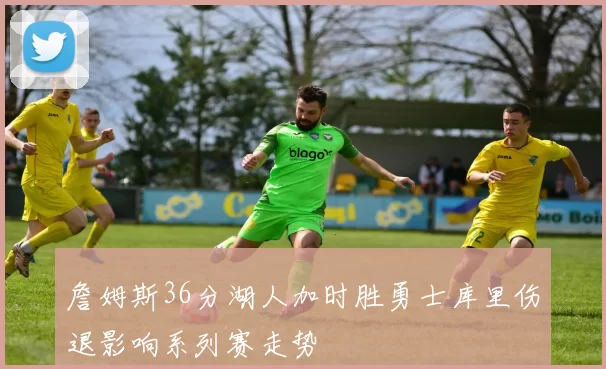 詹姆斯36分湖人加时胜勇士库里伤退影响系列赛走势