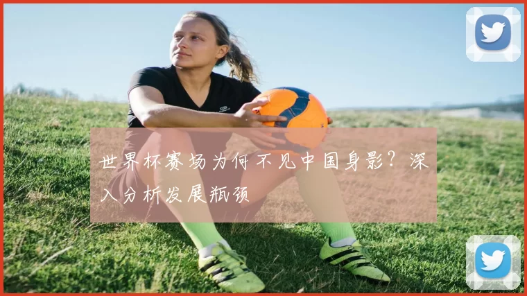 世界杯赛场为何不见中国身影?深入分析发展瓶颈