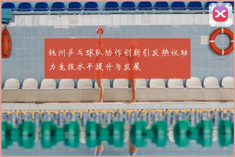 杭州乒乓球队协作创新引发热议助力竞技水平提升与发展
