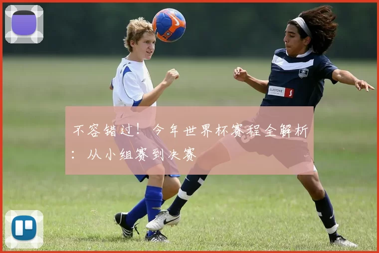 不容错过!今年世界杯赛程全解析:从小组赛到决赛