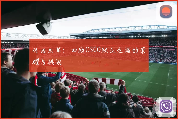对话刘军:回顾CSGO职业生涯的荣耀与挑战