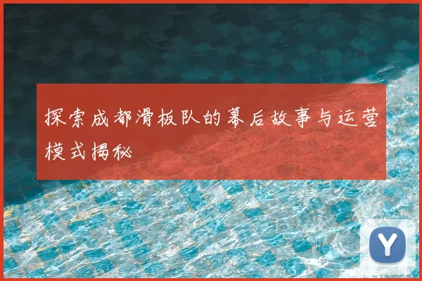 探索成都滑板队的幕后故事与运营模式揭秘