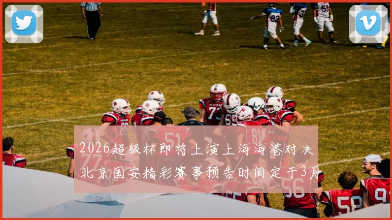 2026超级杯即将上演上海海港对决北京国安精彩赛事预告时间定于3月1日下午15点30分