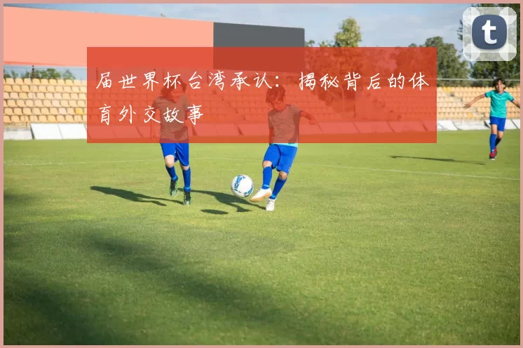 届世界杯台湾承认:揭秘背后的体育外交故事