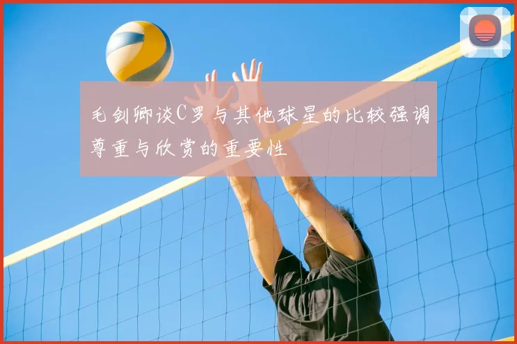 毛剑卿谈C罗与其他球星的比较强调尊重与欣赏的重要性