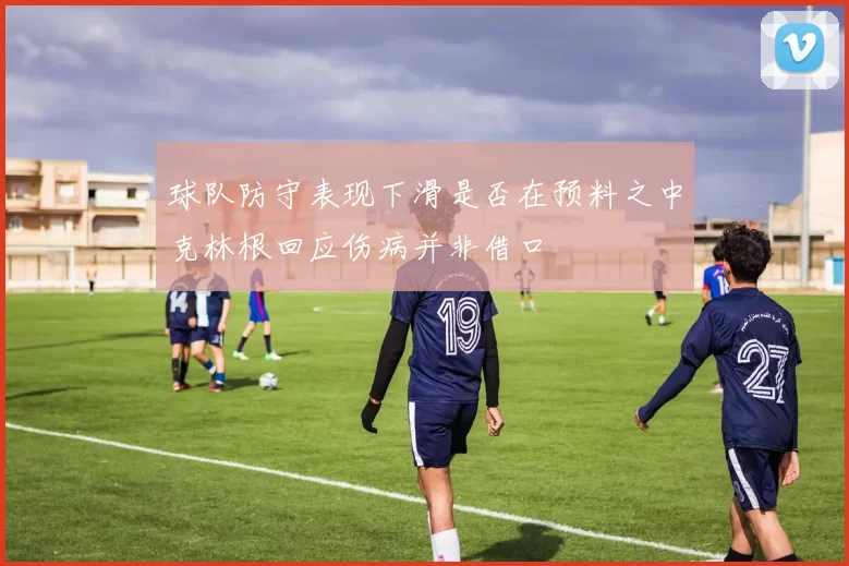 球队防守表现下滑是否在预料之中克林根回应伤病并非借口