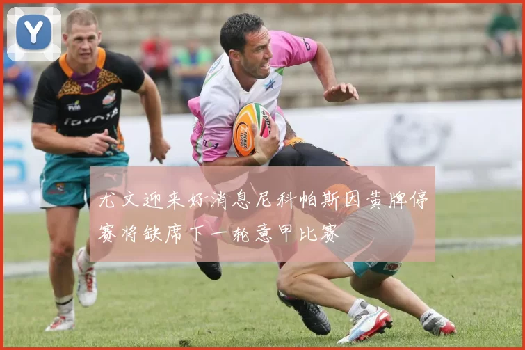 尤文迎来好消息尼科帕斯因黄牌停赛将缺席下一轮意甲比赛