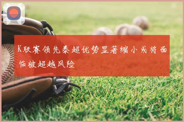 K联赛领先泰超优势显著缩小或将面临被超越风险