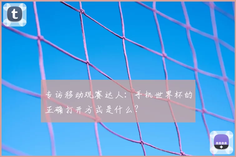 专访移动观赛达人:手机世界杯的正确打开方式是什么?