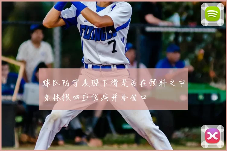 球队防守表现下滑是否在预料之中克林根回应伤病并非借口