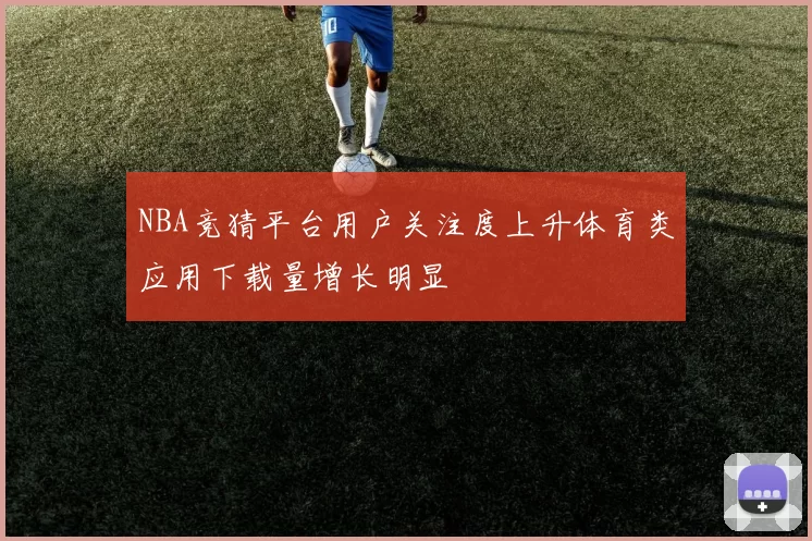 NBA竞猜平台用户关注度上升体育类应用下载量增长明显