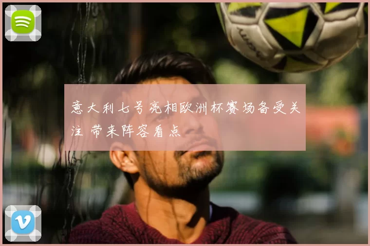 意大利七号亮相欧洲杯赛场备受关注 带来阵容看点